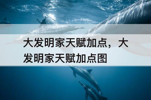 大发明家天赋加点，大发明家天赋加点图