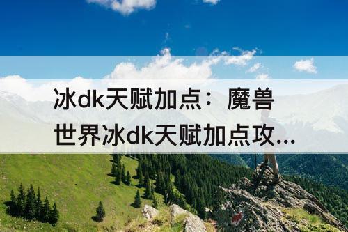 冰dk天赋加点：魔兽世界冰dk天赋加点攻略