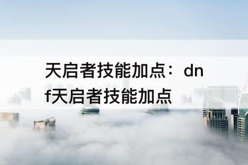 天启者技能加点：dnf天启者技能加点
