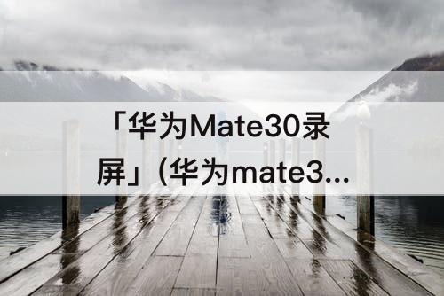 「华为Mate30录屏」(华为mate30录屏怎么录环境声音)