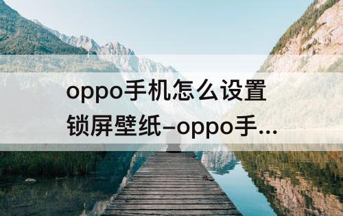oppo手机怎么设置锁屏壁纸-oppo手机怎么设置锁屏壁纸大小