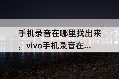 手机录音在哪里找出来，vivo手机录音在哪里找出来