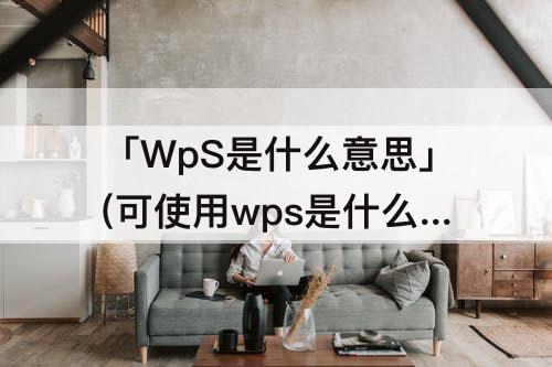 「WpS是什么意思」(可使用wps是什么意思 怎么破解)