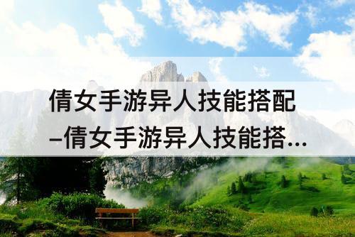 倩女手游异人技能搭配-倩女手游异人技能搭配推荐
