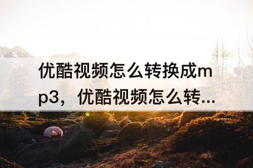 优酷视频怎么转换成mp3，优酷视频怎么转换成mp3格式