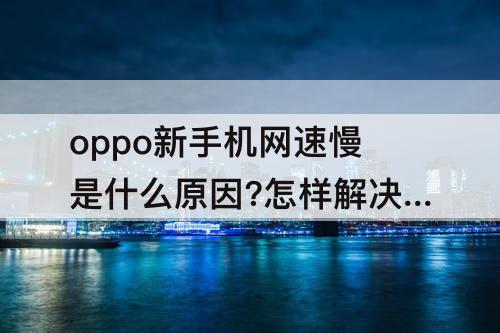 oppo新手机网速慢是什么原因?怎样解决?