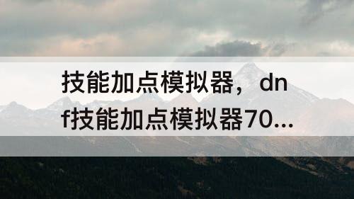 技能加点模拟器，dnf技能加点模拟器70版本