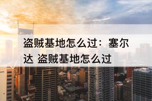 盗贼基地怎么过：塞尔达 盗贼基地怎么过