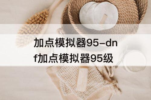 加点模拟器95-dnf加点模拟器95级