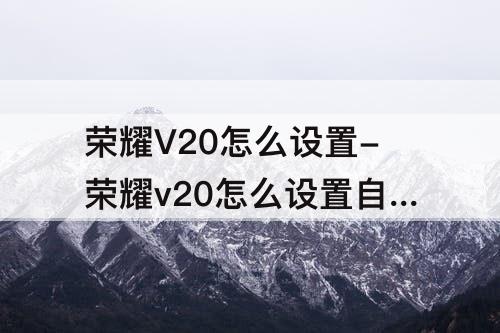 荣耀V20怎么设置-荣耀v20怎么设置自己的铃声