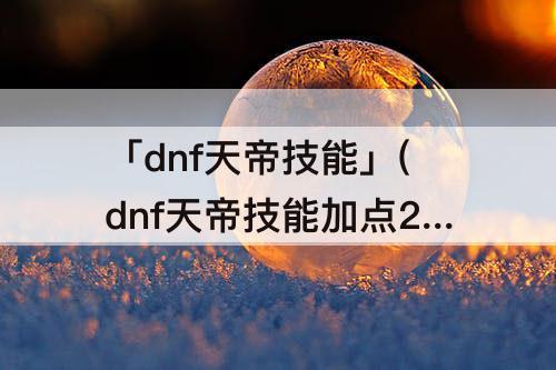 「dnf天帝技能」(dnf天帝技能加点2023)