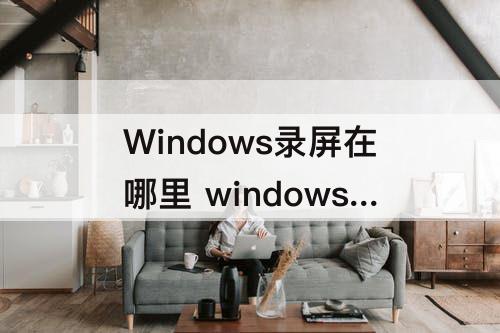 Windows录屏在哪里 windows录屏在哪里找