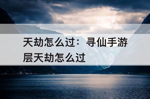 天劫怎么过：寻仙手游层天劫怎么过
