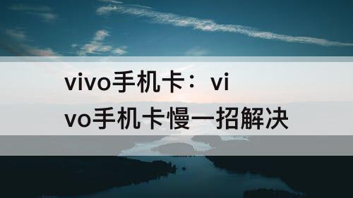 vivo手机卡：vivo手机卡慢一招解决