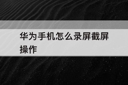 华为手机怎么录屏截屏操作