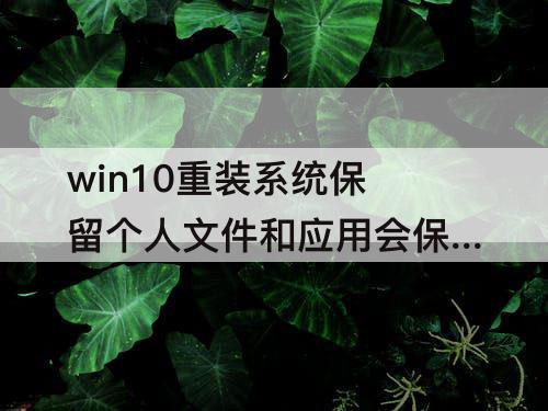 win10重装系统保留个人文件和应用会保留桌面文件吗