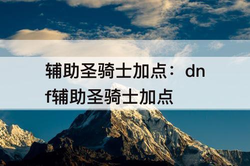 辅助圣骑士加点：dnf辅助圣骑士加点