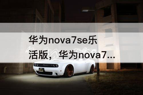 华为nova7se乐活版，华为nova7se和华为nova7se乐活版哪个好