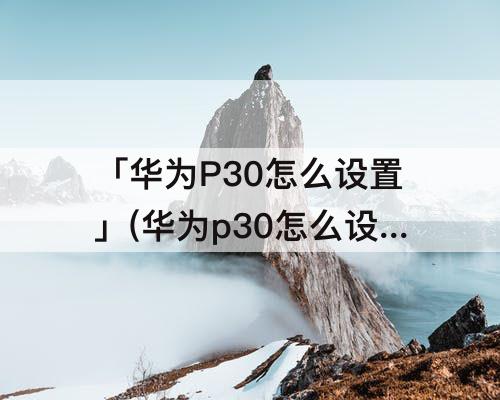 「华为P30怎么设置」(华为p30怎么设置24小时制时间)