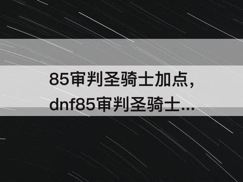 85审判圣骑士加点，dnf85审判圣骑士加点