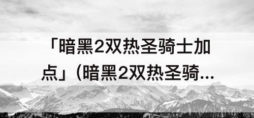 「暗黑2双热圣骑士加点」(暗黑2双热圣骑士加点新人指导2)