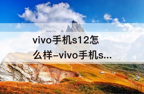 vivo手机s12怎么样-vivo手机s12怎么样?