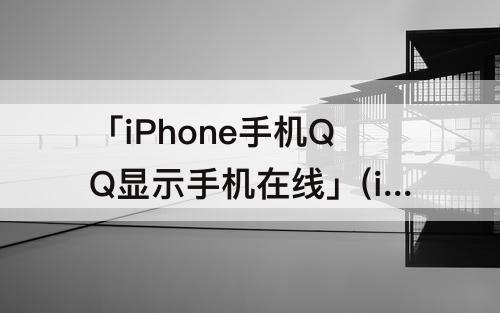 「iPhone手机QQ显示手机在线」(iphone手机qq显示手机在线2g是什么情况)
