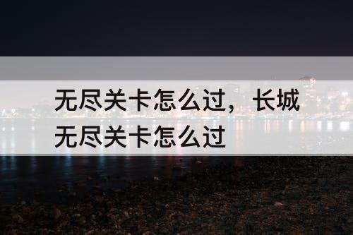 无尽关卡怎么过，长城无尽关卡怎么过