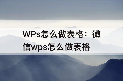 WPs怎么做表格：微信wps怎么做表格