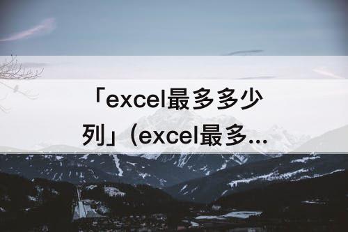 「excel最多多少列」(excel最多多少列数据)