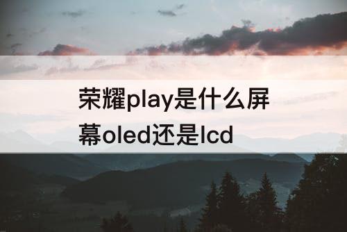 荣耀play是什么屏幕oled还是lcd