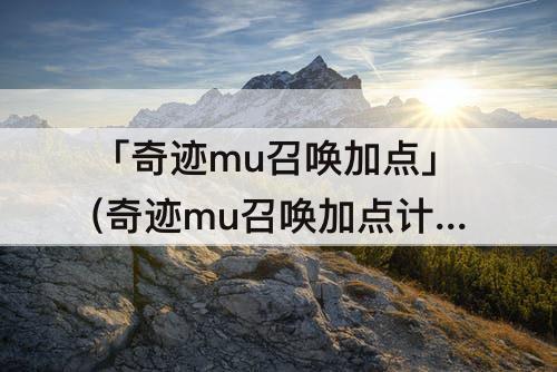 「奇迹mu召唤加点」(奇迹mu召唤加点计算公式)