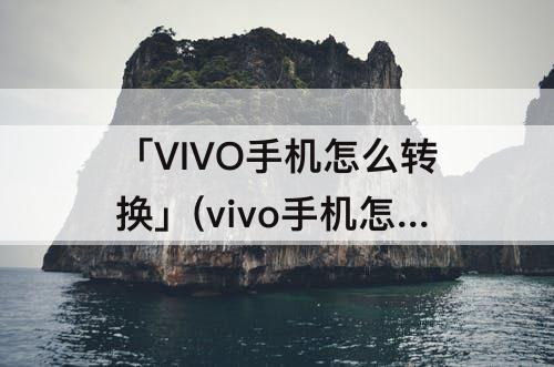 「VIVO手机怎么转换」(vivo手机怎么转换成PDF文件)