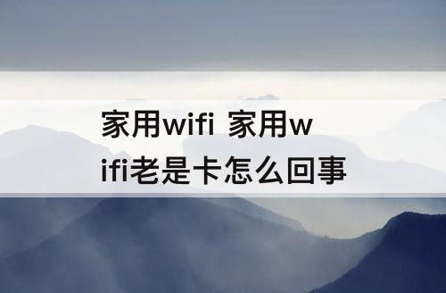 家用wifi 家用wifi老是卡怎么回事