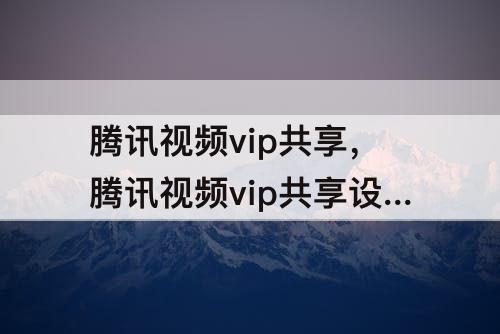 腾讯视频vip共享，腾讯视频vip共享设备管理的其他设备