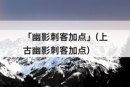 「幽影刺客加点」(上古幽影刺客加点)