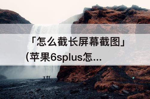 「怎么截长屏幕截图」(苹果6splus怎么截长屏幕截图)