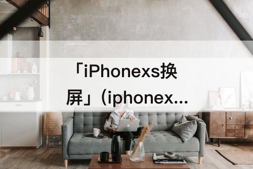 「iPhonexs换屏」(iphonexs换屏后还有面容吗)