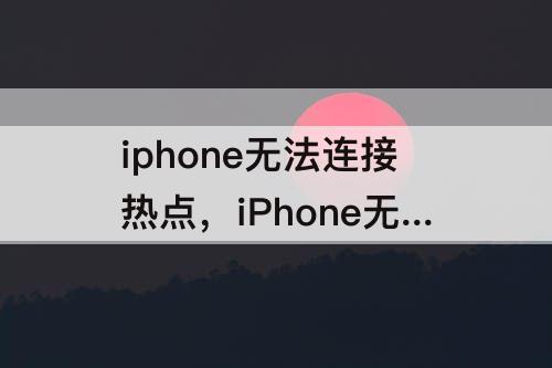 iphone无法连接热点，iPhone无法连接热点是怎么回事