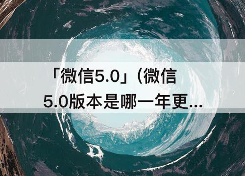 「微信5.0」(微信5.0版本是哪一年更新的)
