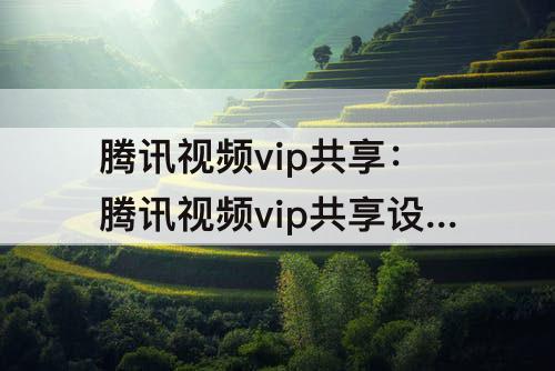 腾讯视频vip共享：腾讯视频vip共享设备管理别人能查看吗