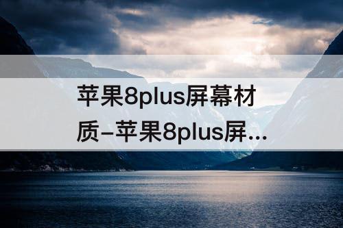 苹果8plus屏幕材质-苹果8plus屏幕材质是电容屏吗