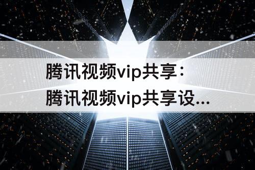 腾讯视频vip共享：腾讯视频vip共享设备