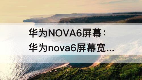 华为NOVA6屏幕：华为nova6屏幕宽度