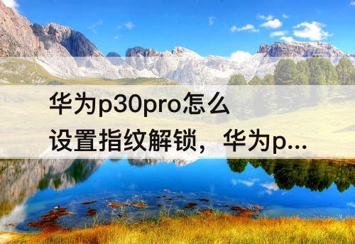华为p30pro怎么设置指纹解锁，华为p30pro怎么设置指纹解锁特效