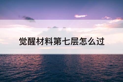 觉醒材料第七层怎么过
