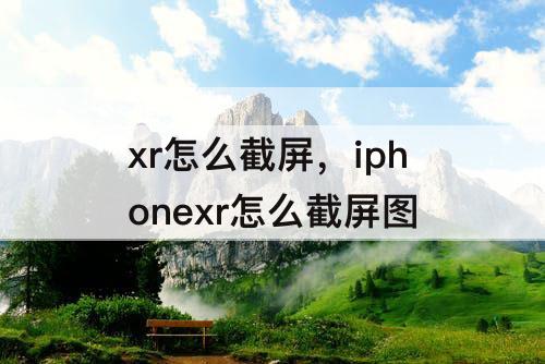 xr怎么截屏，iphonexr怎么截屏图