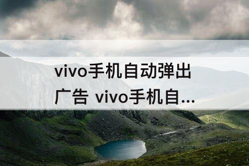 vivo手机自动弹出广告 vivo手机自动弹出广告太多怎么办