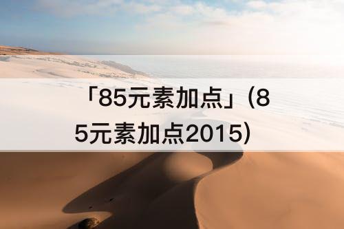 「85元素加点」(85元素加点2015)