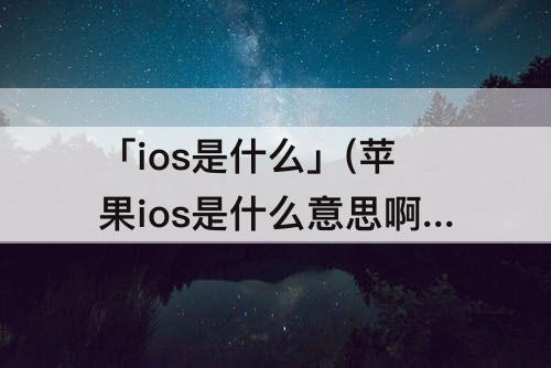 「ios是什么」(苹果ios是什么意思啊)